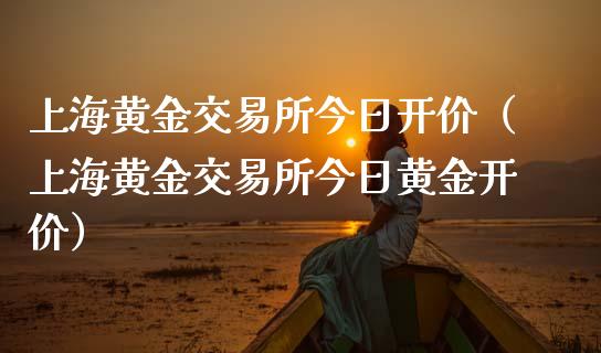上海黄金交易所今日开价（上海黄金交易所今日黄金开价）_https://www.boyangwujin.com_道指期货_第1张