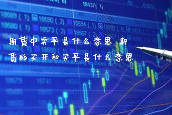 期货中卖平是什么意思 期货的买开和买平是什么意思