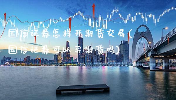 国信证券怎样开期货交易(国信证券可以买期货吗)