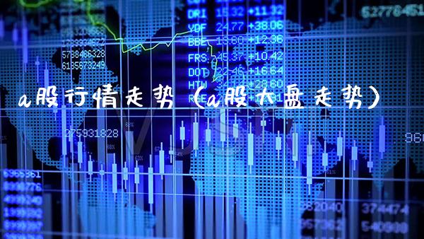 a股行情走势（a股大盘走势）_https://www.boyangwujin.com_道指期货_第1张