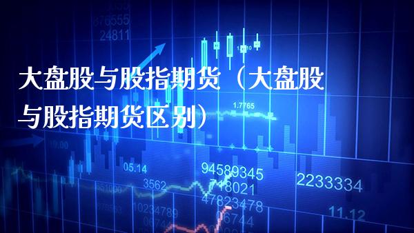 大盘股与股指期货（大盘股与股指期货区别）_https://www.boyangwujin.com_期货直播间_第1张
