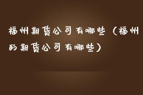 福州期货公司有哪些（福州的期货公司有哪些）_https://www.boyangwujin.com_期货直播间_第1张