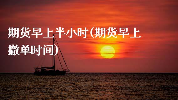 期货早上半小时(期货早上撤单时间)_https://www.boyangwujin.com_原油直播间_第1张