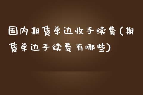 国内期货单边收手续费(期货单边手续费有哪些)_https://www.boyangwujin.com_期货直播间_第1张