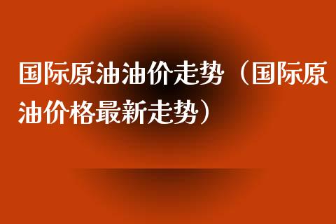 国际原油油价走势（国际原油价格最新走势）