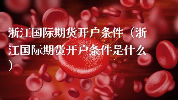 浙江国际期货开户条件（浙江国际期货开户条件是什么）_https://www.boyangwujin.com_期货直播间_第1张