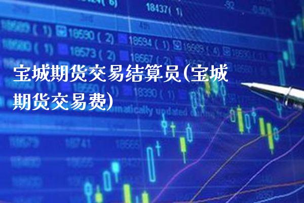 宝城期货交易结算员(宝城期货交易费)_https://www.boyangwujin.com_白银期货_第1张