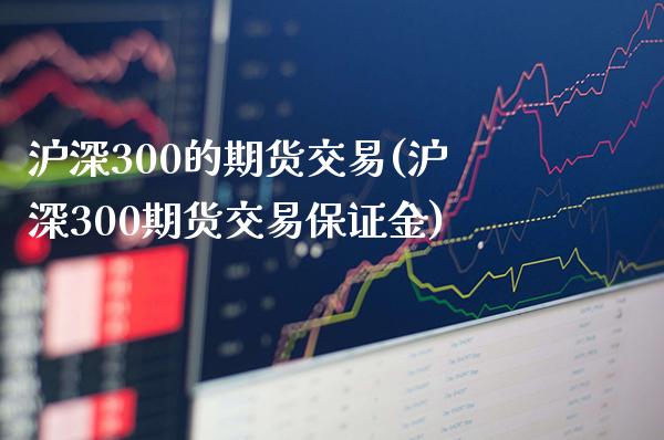 沪深300的期货交易(沪深300期货交易保证金)