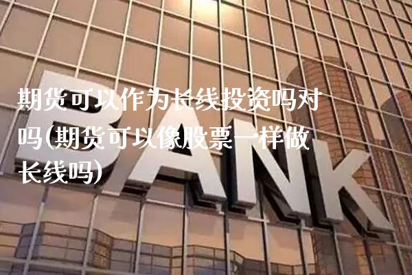 期货可以作为长线投资吗对吗(期货可以像股票一样做长线吗)_https://www.boyangwujin.com_白银期货_第1张
