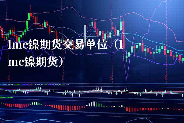 lme镍期货交易单位（lme镍期货）_https://www.boyangwujin.com_期货直播间_第1张