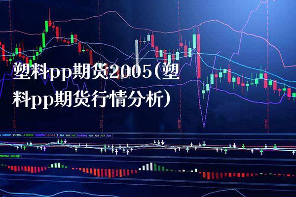 塑料pp期货2005(塑料pp期货行情分析)_https://www.boyangwujin.com_内盘期货_第1张
