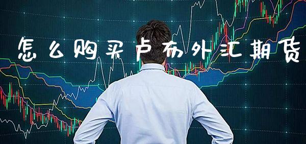 怎么购买卢布外汇期货_https://www.boyangwujin.com_期货直播间_第1张