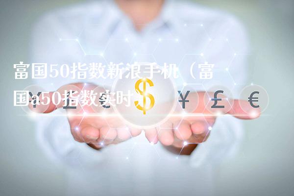 富国50指数新浪手机（富国a50指数实时）_https://www.boyangwujin.com_白银期货_第1张