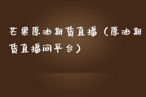 芒果原油期货直播（原油期货直播间平台）