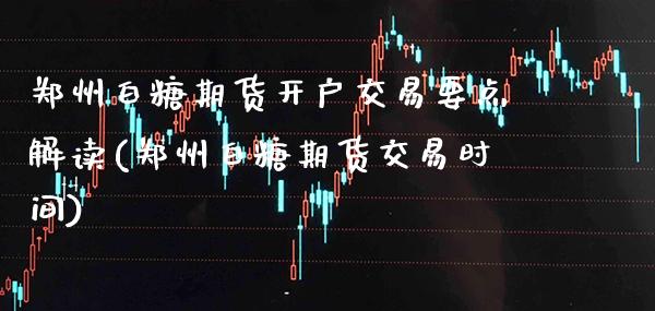 郑州白糖期货开户交易要点解读(郑州白糖期货交易时间)