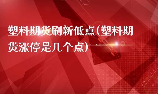塑料期货刷新低点(塑料期货涨停是几个点)_https://www.boyangwujin.com_白银期货_第1张