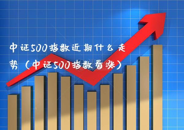 中证500指数近期什么走势（中证500指数看涨）_https://www.boyangwujin.com_原油期货_第1张