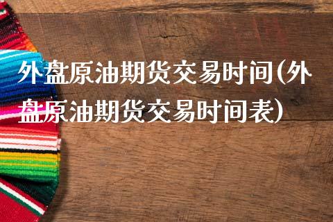 外盘原油期货交易时间(外盘原油期货交易时间表)