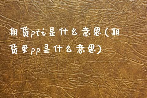 期货pti是什么意思(期货里pp是什么意思)_https://www.boyangwujin.com_原油期货_第1张