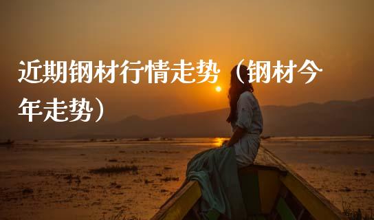 近期钢材行情走势（钢材今年走势）_https://www.boyangwujin.com_黄金期货_第1张
