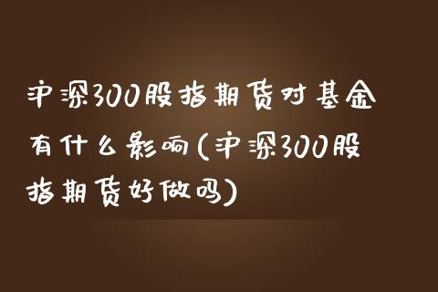 沪深300股指期货对基金有什么影响(沪深300股指期货好做吗)