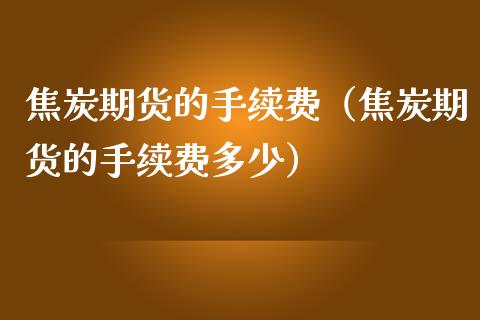 焦炭期货的手续费（焦炭期货的手续费多少）