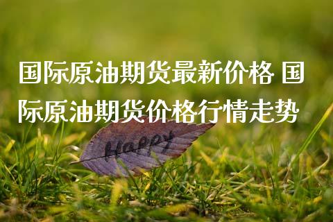 国际原油期货最新价格 国际原油期货价格行情走势_https://www.boyangwujin.com_期货直播间_第1张