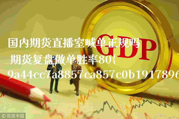 国内期货直播室喊单正规吗 期货复盘做单胜率80%以上_https://www.boyangwujin.com_期货直播间_第1张