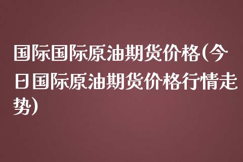 国际国际原油期货价格(今日国际原油期货价格行情走势)_https://www.boyangwujin.com_期货直播间_第1张