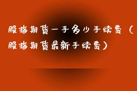 股指期货一手多少手续费（股指期货最新手续费）_https://www.boyangwujin.com_道指期货_第1张