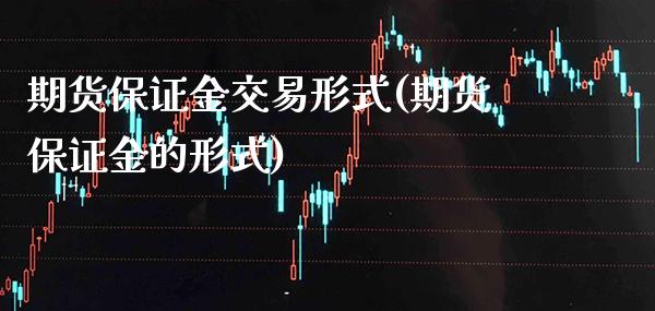 期货保证金交易形式(期货保证金的形式)_https://www.boyangwujin.com_期货直播间_第1张
