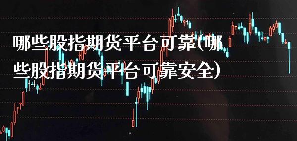 哪些股指期货平台可靠(哪些股指期货平台可靠安全)_https://www.boyangwujin.com_黄金期货_第1张