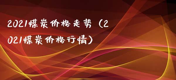 2021煤炭价格走势（2021煤炭价格行情）_https://www.boyangwujin.com_期货直播间_第1张