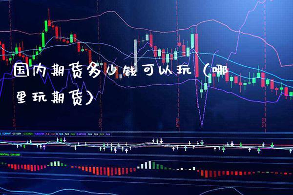 国内期货多少钱可以玩（哪里玩期货）_https://www.boyangwujin.com_期货直播间_第1张