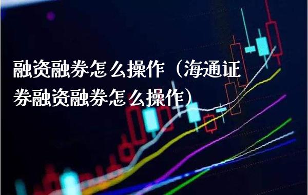 融资融券怎么操作（海通证券融资融券怎么操作）