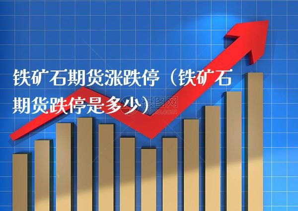 铁矿石期货涨跌停（铁矿石期货跌停是多少）