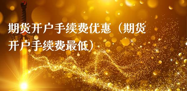 期货开户手续费优惠（期货开户手续费最低）_https://www.boyangwujin.com_期货直播间_第1张
