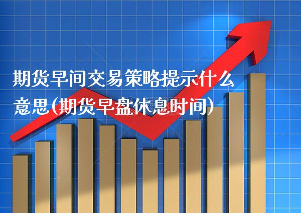 期货早间交易策略提示什么意思(期货早盘休息时间)