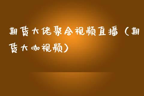 期货大佬聚会视频直播（期货大咖视频）