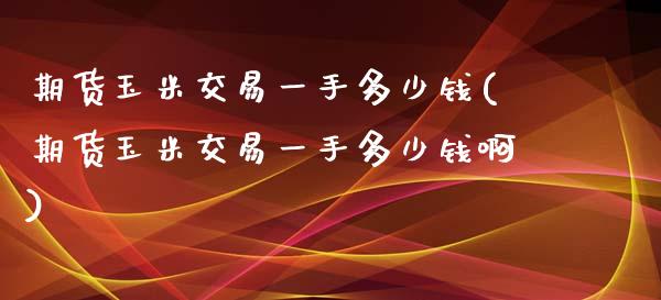 期货玉米交易一手多少钱(期货玉米交易一手多少钱啊)_https://www.boyangwujin.com_期货直播间_第1张