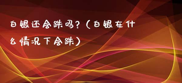 白银还会跌吗?（白银在什么情况下会跌）_https://www.boyangwujin.com_黄金期货_第1张