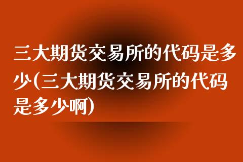 三大期货交易所的代码是多少(三大期货交易所的代码是多少啊)_https://www.boyangwujin.com_期货直播间_第1张