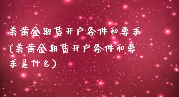 美黄金期货开户条件和要求(美黄金期货开户条件和要求是什么)