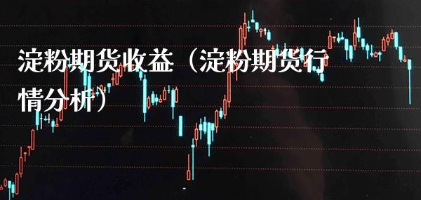 淀粉期货收益（淀粉期货行情分析）