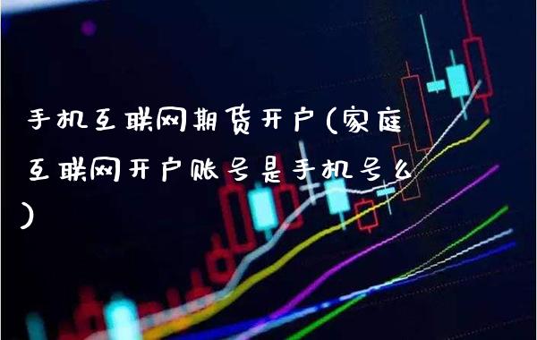 手机互联网期货开户(家庭互联网开户账号是手机号么)