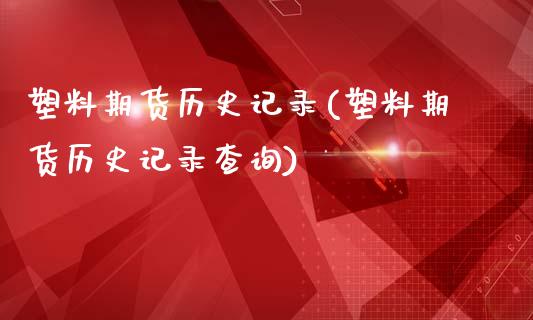 塑料期货历史记录(塑料期货历史记录查询)_https://www.boyangwujin.com_期货直播间_第1张