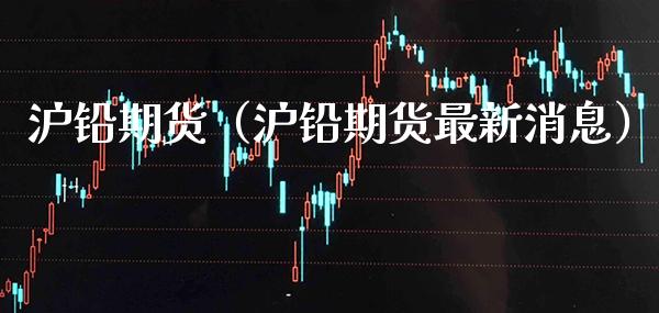 沪铅期货（沪铅期货最新消息）_https://www.boyangwujin.com_期货直播间_第1张