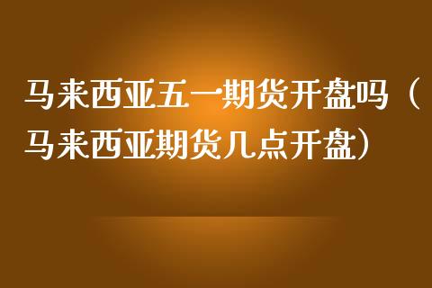 马来西亚五一期货开盘吗（马来西亚期货几点开盘）_https://www.boyangwujin.com_期货直播间_第1张