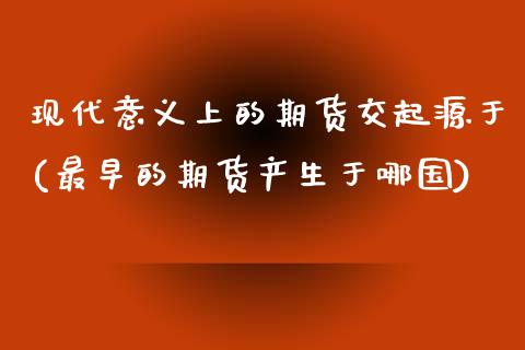 现代意义上的期货交起源于(最早的期货产生于哪国)_https://www.boyangwujin.com_期货直播间_第1张