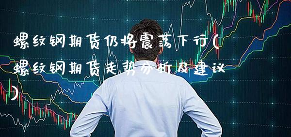 螺纹钢期货仍将震荡下行(螺纹钢期货走势分析及建议)